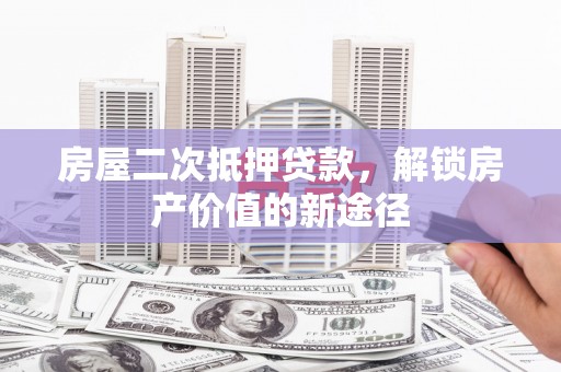 宜黄房屋二次抵押贷款，解锁房产价值的新途径