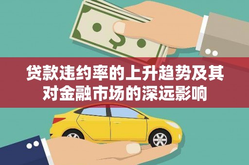 宜黄贷款违约率的上升趋势及其对金融市场的深远影响