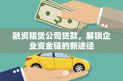 宜黄融资租赁公司贷款，解锁企业资金链的新途径