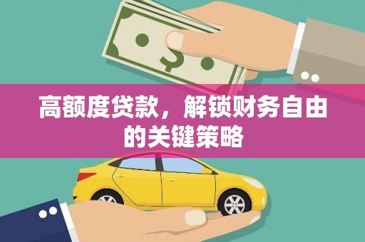 宜黄高额度贷款，解锁财务自由的关键策略