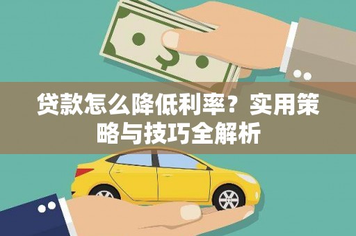 宜黄贷款怎么降低利率？实用策略与技巧全解析